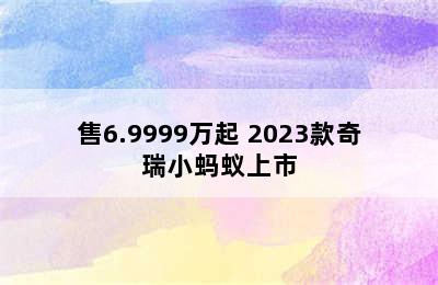 售6.9999万起 2023款奇瑞小蚂蚁上市